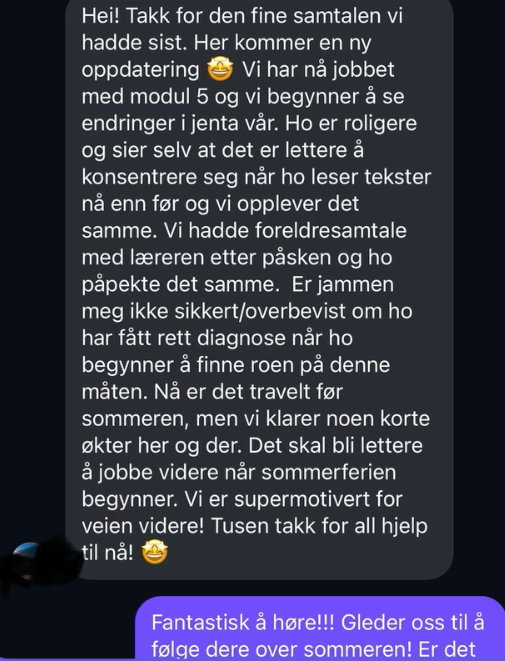 Skjermbilde av melding: «Vi har nå jobbet med modul 5 og begynner å se endringer i jenta vår. Hun er roligere og sier selv at det er lettere å konsentrere seg når hun leser. Læreren påpekte det samme på foreldresamtalen. Vi er supermotivert for veien videre. Tusen takk for all hjelp til nå.»