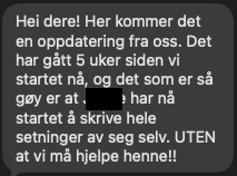 Skjermbilde av melding: «Hei dere! Her kommer det en oppdatering fra oss. Det har gått 5 uker siden vi startet, og det som er så gøy er at hun nå har begynt å skrive hele setninger av seg selv. UTEN at vi må hjelpe henne!»